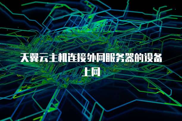 天翼云主机连接外网服务器的设备上网