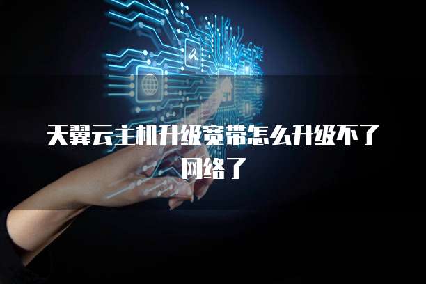 天翼云主机升级宽带怎么升级不了网络了