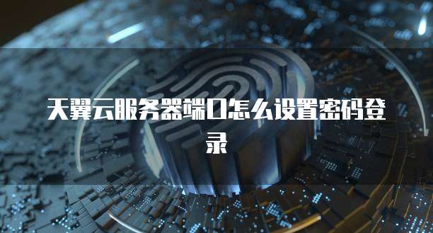天翼云服务器端口怎么设置密码登录