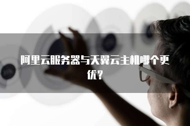 阿里云服务器与天翼云主机哪个更优？