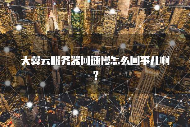 天翼云服务器网速慢怎么回事儿啊？