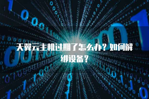 天翼云主机过期了怎么办？如何解绑设备？