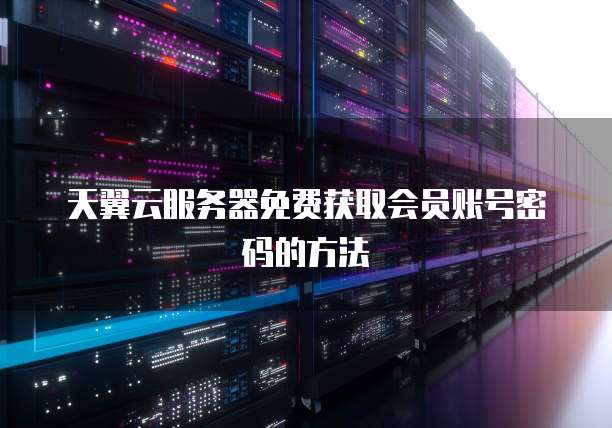 天翼云服务器免费获取会员账号密码的方法