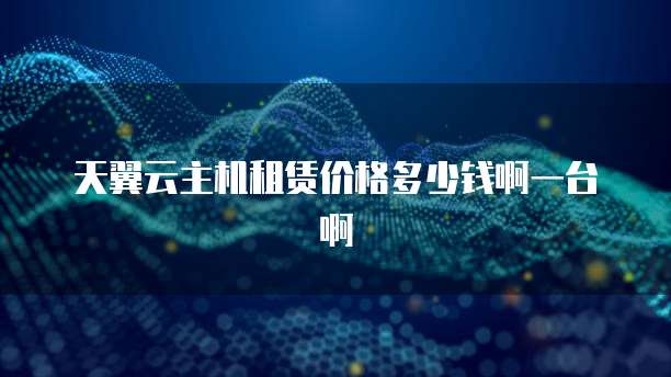 天翼云主机租赁价格多少钱啊一台啊