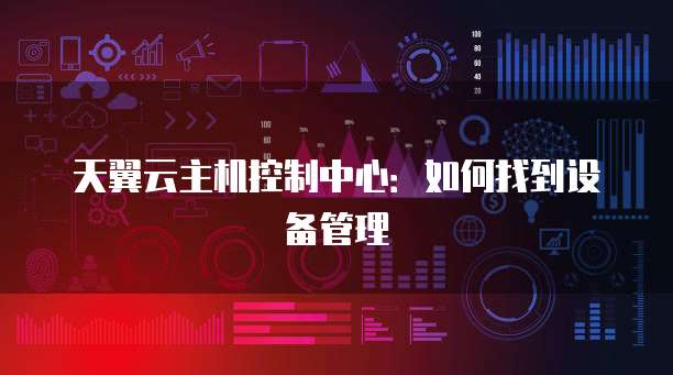 天翼云主机控制中心：如何找到设备管理