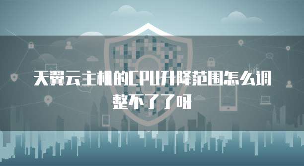 天翼云主机的CPU升降范围怎么调整不了了呀
