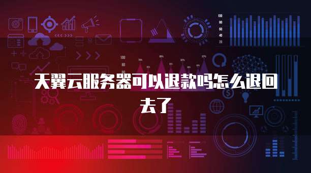天翼云服务器可以退款吗怎么退回去了