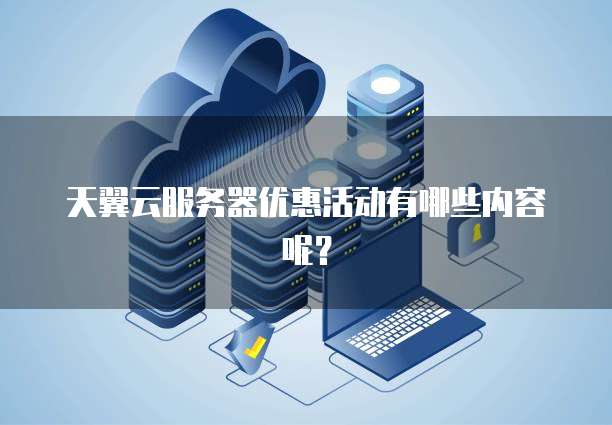 天翼云服务器优惠活动有哪些内容呢？