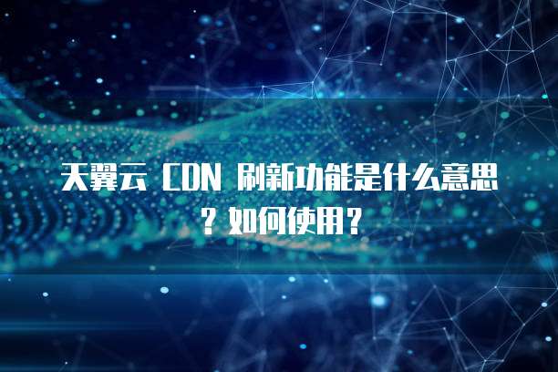 天翼云 CDN 刷新功能是什么意思？如何使用？