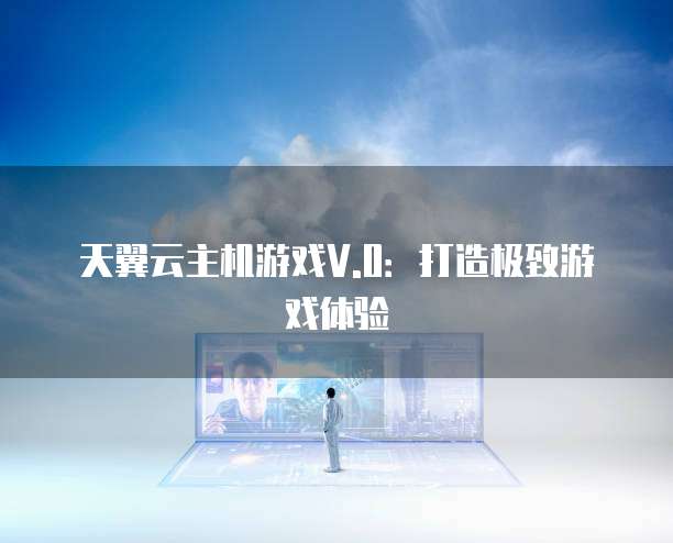 天翼云主机游戏V.0：打造极致游戏体验