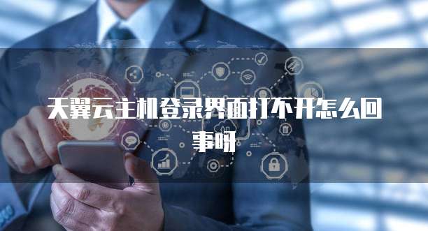 天翼云主机登录界面打不开怎么回事呀