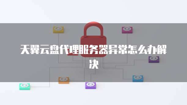 天翼云盘代理服务器异常怎么办解决