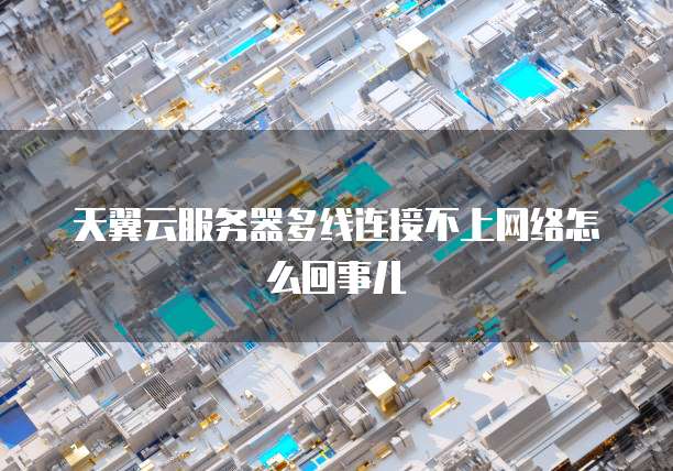 天翼云服务器多线连接不上网络怎么回事儿