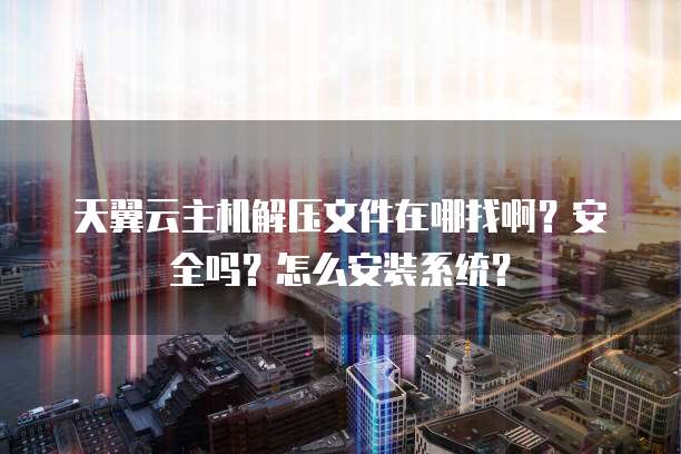 天翼云主机解压文件在哪找啊？安全吗？怎么安装系统？