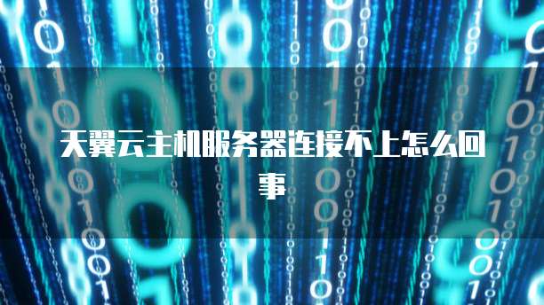 天翼云主机服务器连接不上怎么回事