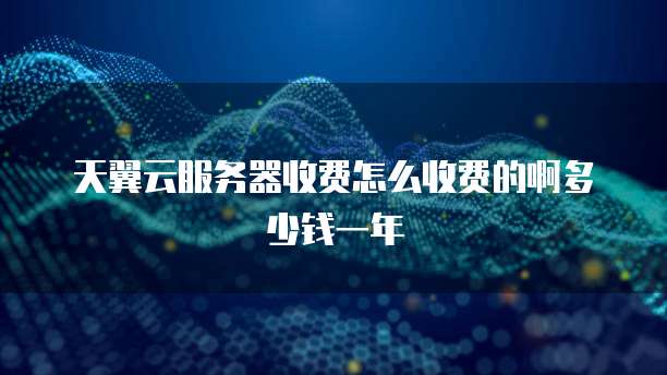天翼云服务器收费怎么收费的啊多少钱一年