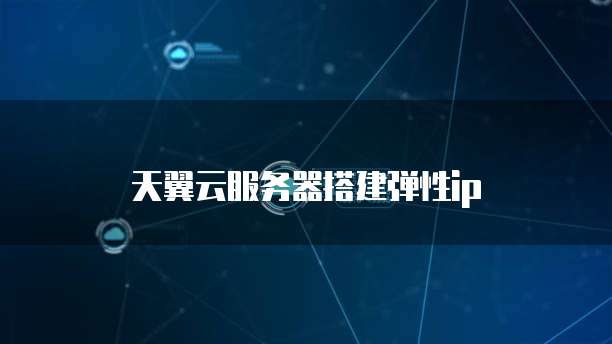 天翼云服务器搭建弹性ip