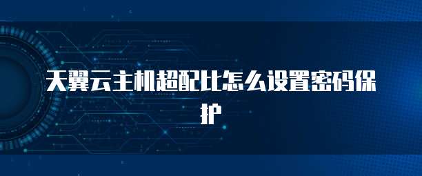 天翼云主机超配比怎么设置密码保护