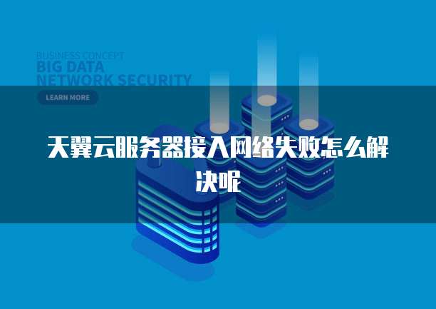 天翼云服务器接入网络失败怎么解决呢