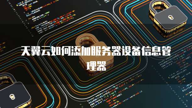 天翼云如何添加服务器设备信息管理器