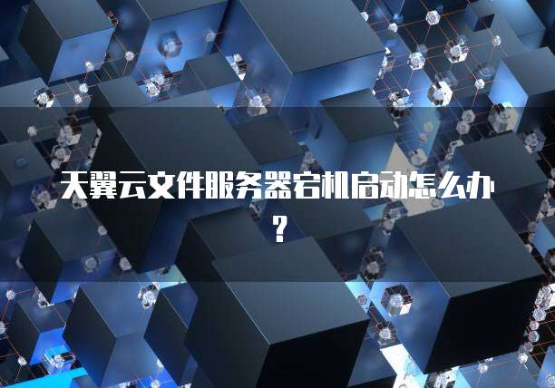 天翼云文件服务器宕机启动怎么办？