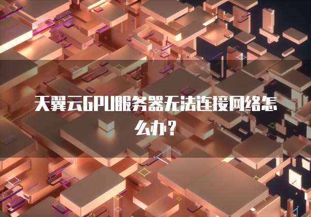 天翼云GPU服务器无法连接网络怎么办？