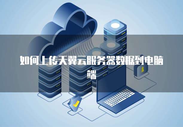 如何上传天翼云服务器数据到电脑端