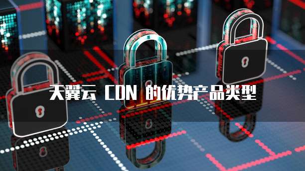 天翼云 CDN 的优势产品类型
