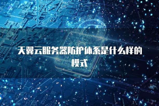 天翼云服务器防护体系是什么样的模式