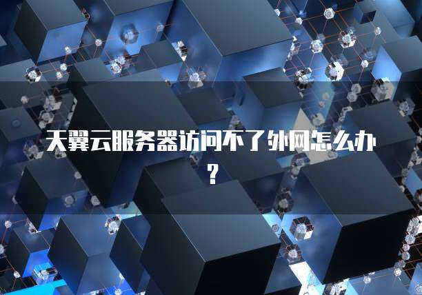 天翼云服务器访问不了外网怎么办？