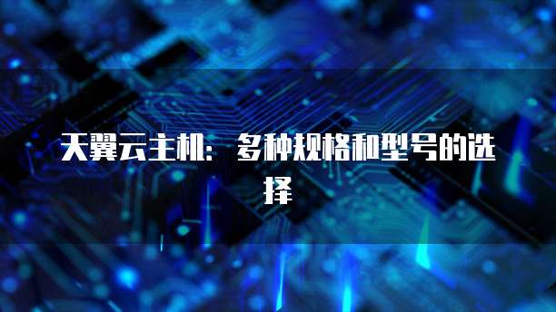 天翼云主机：多种规格和型号的选择