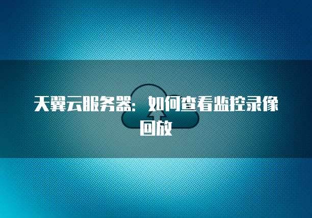 天翼云服务器：如何查看监控录像回放