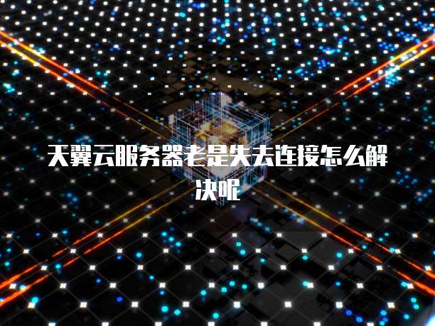 天翼云服务器老是失去连接怎么解决呢