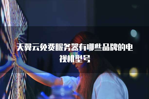 天翼云免费服务器有哪些品牌的电视机型号