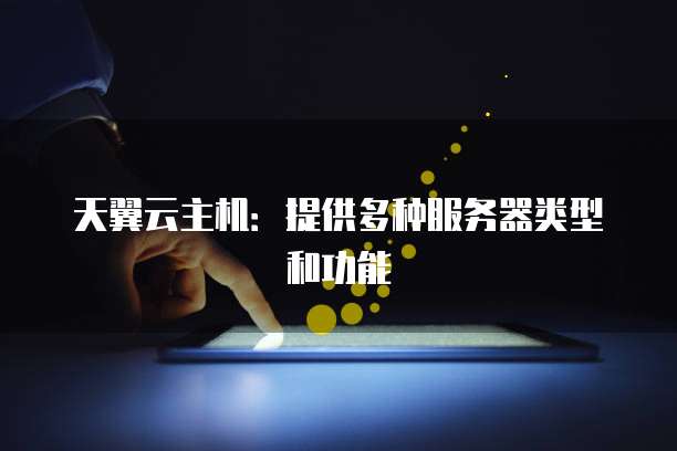 天翼云主机：提供多种服务器类型和功能