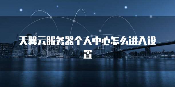天翼云服务器个人中心怎么进入设置