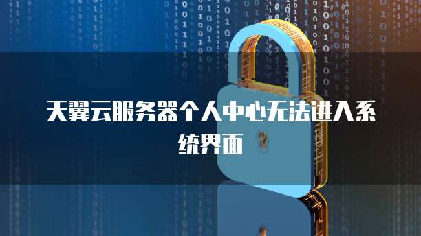 天翼云服务器个人中心无法进入系统界面