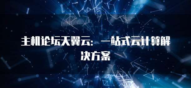 主机论坛天翼云：一站式云计算解决方案