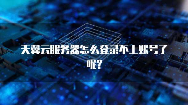 天翼云服务器怎么登录不上账号了呢？
