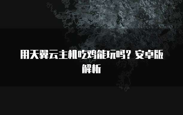 用天翼云主机吃鸡能玩吗？安卓版解析