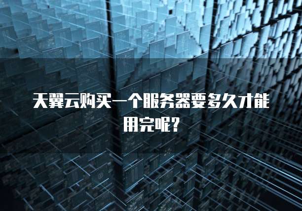 天翼云购买一个服务器要多久才能用完呢？