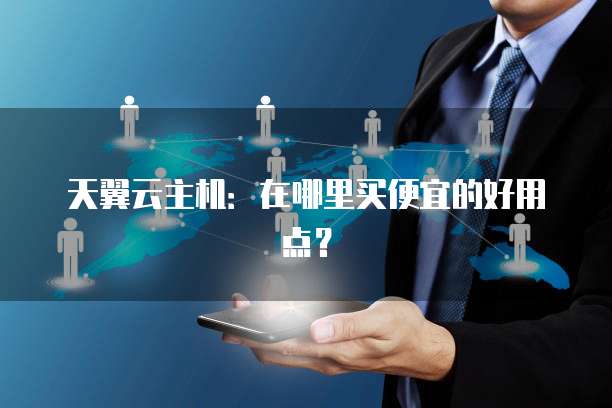 天翼云主机：在哪里买便宜的好用点？