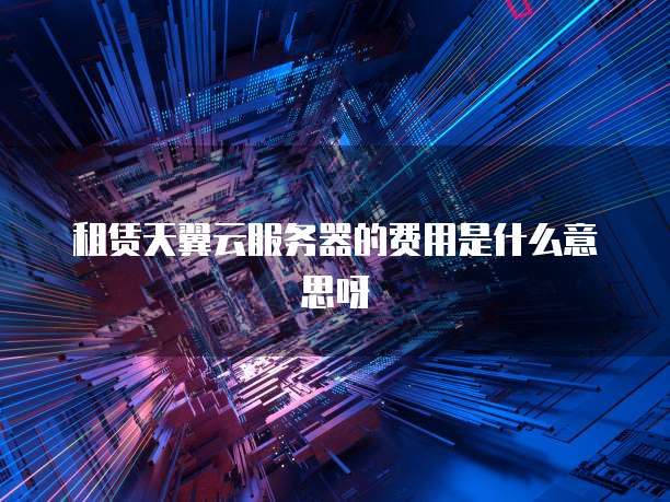 租赁天翼云服务器的费用是什么意思呀