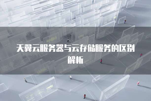 天翼云服务器与云存储服务的区别解析