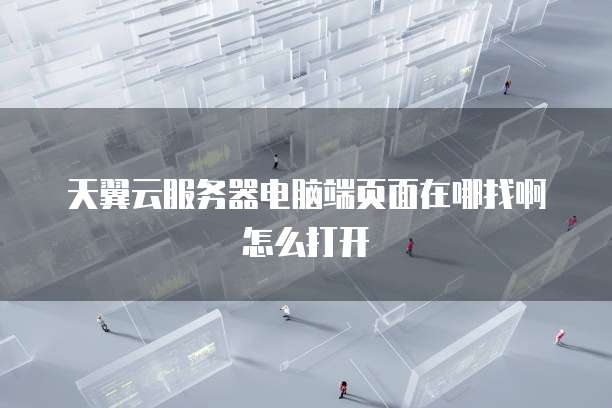 天翼云服务器电脑端页面在哪找啊怎么打开