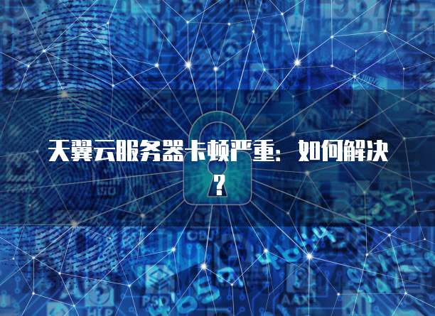 天翼云服务器卡顿严重：如何解决？
