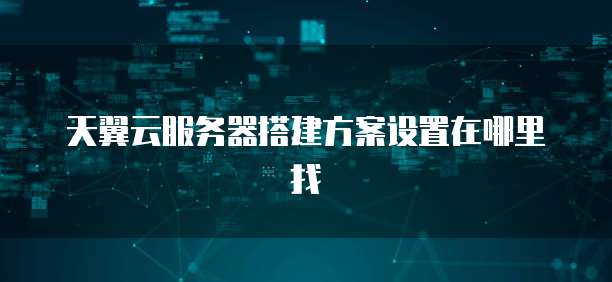 天翼云服务器搭建方案设置在哪里找