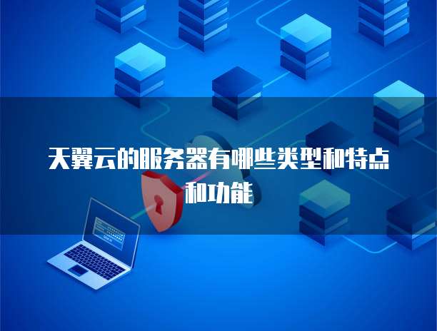 天翼云的服务器有哪些类型和特点和功能