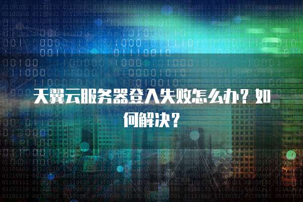 天翼云服务器登入失败怎么办？如何解决？