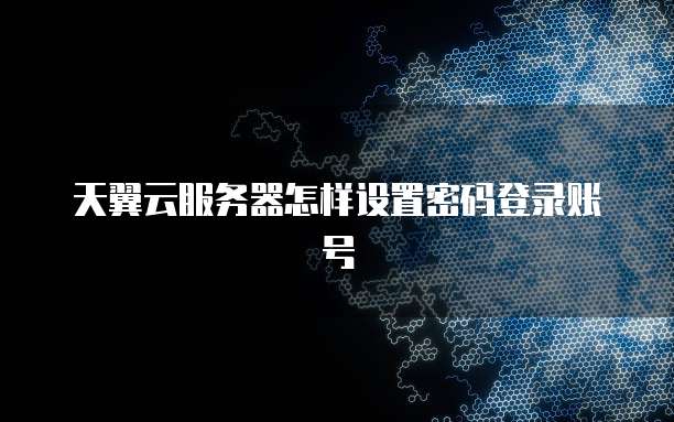 天翼云服务器怎样设置密码登录账号